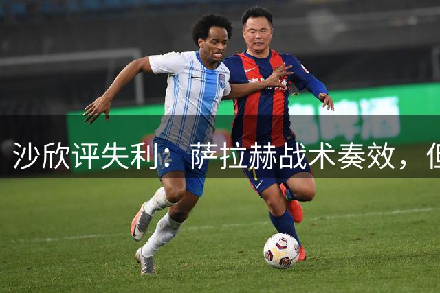 沙欣评失利：萨拉赫战术奏效，但球队表现欠佳